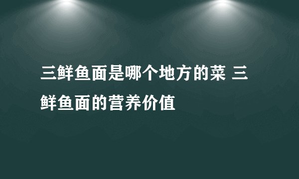 三鲜鱼面是哪个地方的菜 三鲜鱼面的营养价值