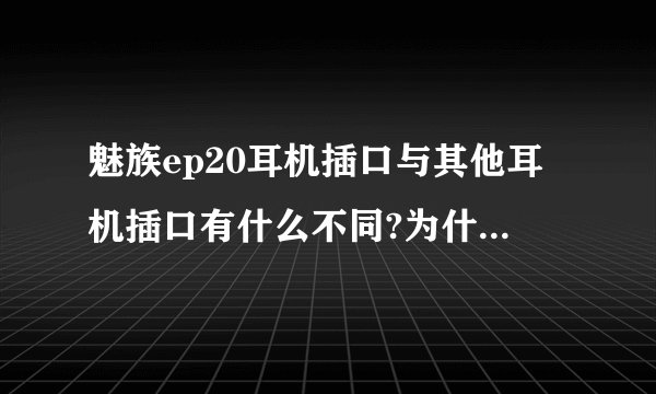 魅族ep20耳机插口与其他耳机插口有什么不同?为什么兼容性那么差？还有想问问我的N86能用吗？
