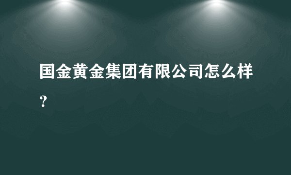 国金黄金集团有限公司怎么样？