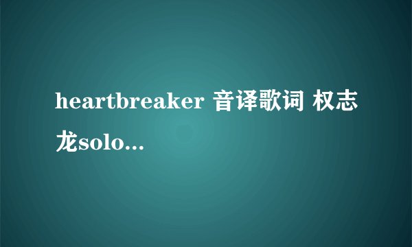 heartbreaker 音译歌词 权志龙solo中文音译