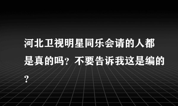 河北卫视明星同乐会请的人都是真的吗？不要告诉我这是编的？
