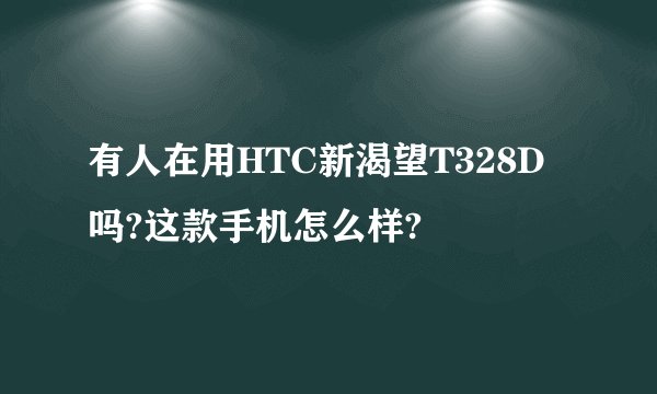 有人在用HTC新渴望T328D吗?这款手机怎么样?