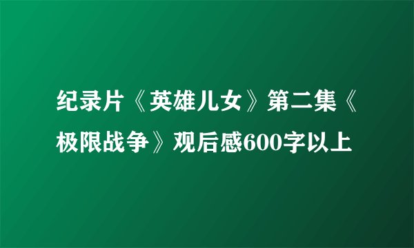 纪录片《英雄儿女》第二集《极限战争》观后感600字以上