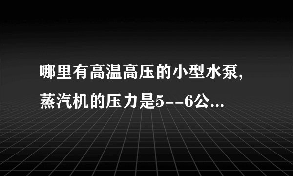 哪里有高温高压的小型水泵,蒸汽机的压力是5--6公斤,进……-80度？