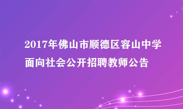 2017年佛山市顺德区容山中学面向社会公开招聘教师公告