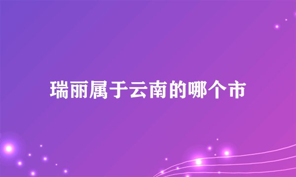 瑞丽属于云南的哪个市