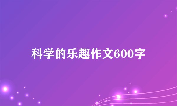 科学的乐趣作文600字