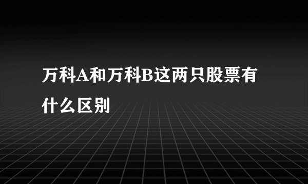 万科A和万科B这两只股票有什么区别