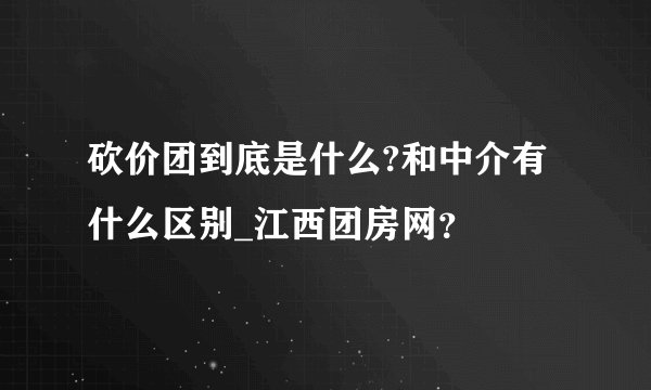 砍价团到底是什么?和中介有什么区别_江西团房网？