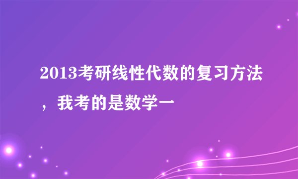 2013考研线性代数的复习方法，我考的是数学一