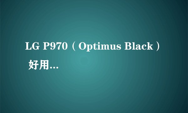 LG P970（Optimus Black） 好用不 lg的手机质量好不