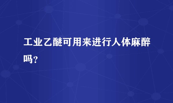 工业乙醚可用来进行人体麻醉吗？