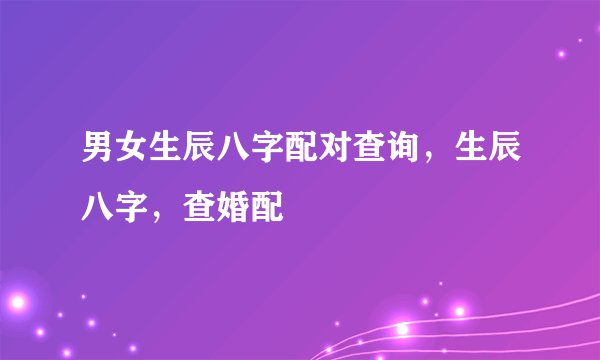 男女生辰八字配对查询，生辰八字，查婚配