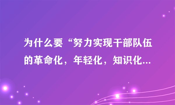 为什么要“努力实现干部队伍的革命化，年轻化，知识化，专业化”