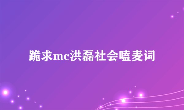 跪求mc洪磊社会嗑麦词