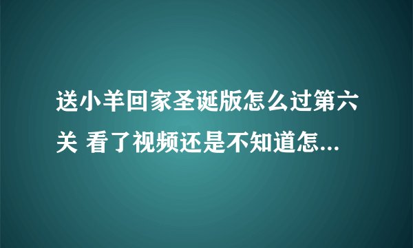 送小羊回家圣诞版怎么过第六关 看了视频还是不知道怎么跳上？
