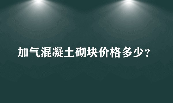 加气混凝土砌块价格多少？