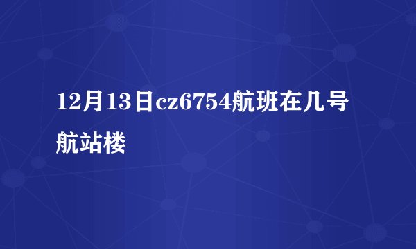 12月13日cz6754航班在几号航站楼
