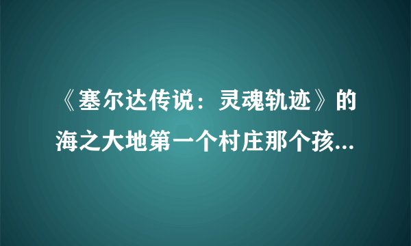 《塞尔达传说：灵魂轨迹》的海之大地第一个村庄那个孩子问他可爱吗？我对着MIC狂喊都不行，该如何？