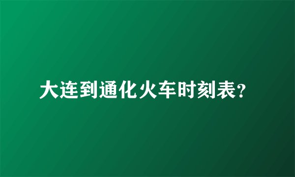 大连到通化火车时刻表？