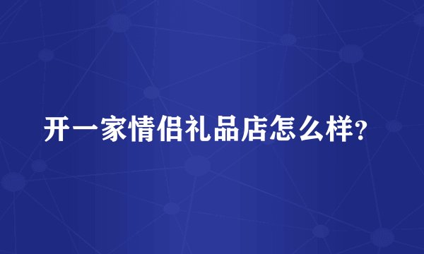 开一家情侣礼品店怎么样？