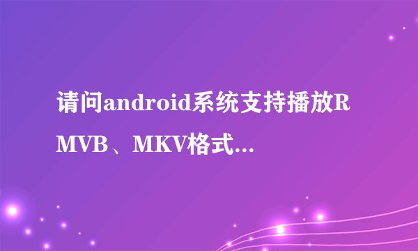 请问android系统支持播放RMVB、MKV格式视频吗?