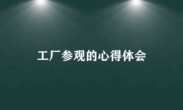 工厂参观的心得体会