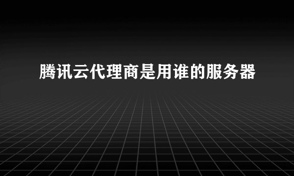腾讯云代理商是用谁的服务器