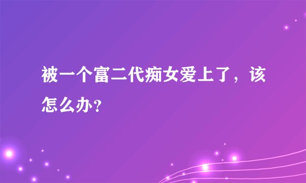 被一个富二代痴女爱上了，该怎么办？