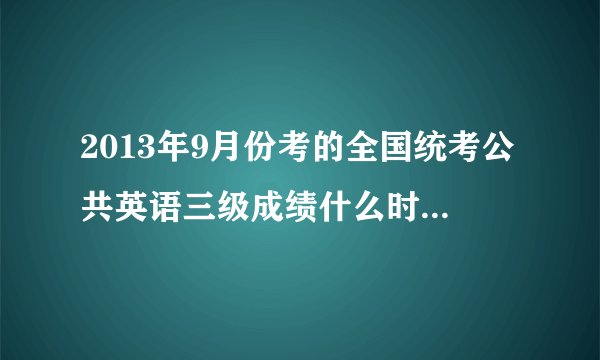 2013年9月份考的全国统考公共英语三级成绩什么时候出来？