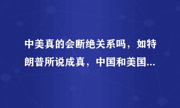 中美真的会断绝关系吗，如特朗普所说成真，中国和美国谁损失大？