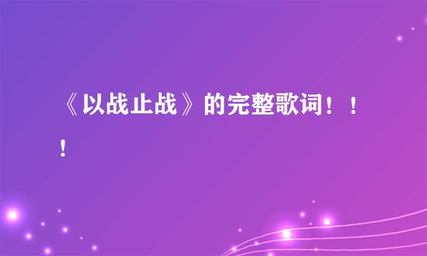 《以战止战》的完整歌词！！！
