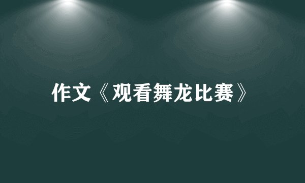 作文《观看舞龙比赛》