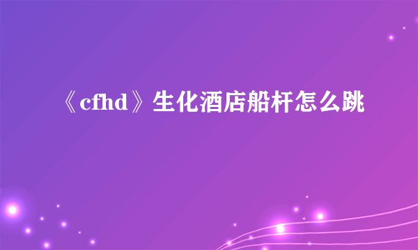 《cfhd》生化酒店船杆怎么跳