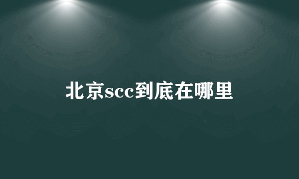 北京scc到底在哪里