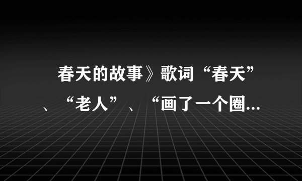 巜春天的故事》歌词“春天”、“老人”、“画了一个圈”分别什么意思？