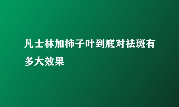 凡士林加柿子叶到底对祛斑有多大效果