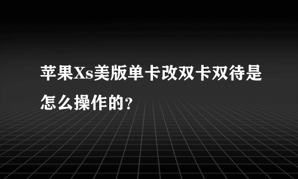 苹果Xs美版单卡改双卡双待是怎么操作的？