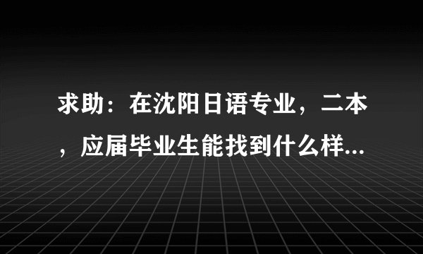求助：在沈阳日语专业，二本，应届毕业生能找到什么样的工作呢？