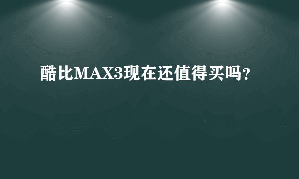 酷比MAX3现在还值得买吗？