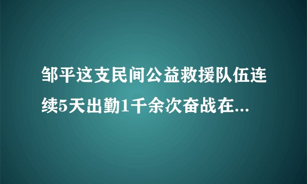邹平这支民间公益救援队伍连续5天出勤1千余次奋战在防疫一线