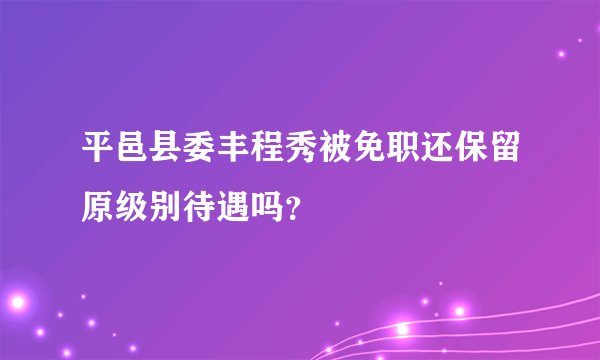 平邑县委丰程秀被免职还保留原级别待遇吗？