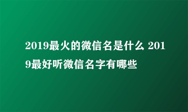 2019最火的微信名是什么 2019最好听微信名字有哪些