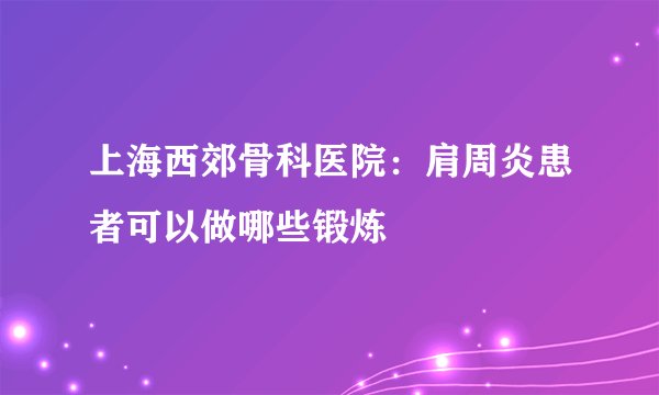 上海西郊骨科医院：肩周炎患者可以做哪些锻炼