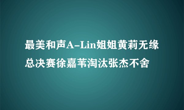 最美和声A-Lin姐姐黄莉无缘总决赛徐嘉苇淘汰张杰不舍