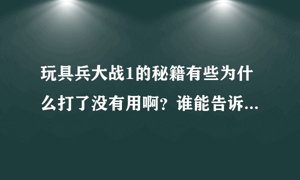 玩具兵大战1的秘籍有些为什么打了没有用啊？谁能告诉我一些有用的秘籍啊？能用的话加分。