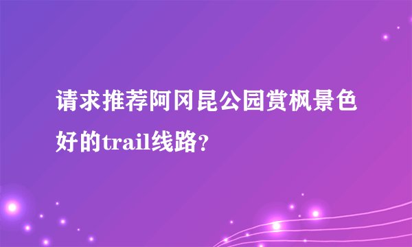 请求推荐阿冈昆公园赏枫景色好的trail线路？