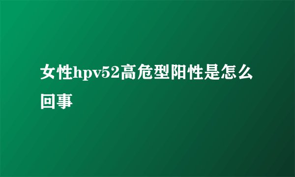 女性hpv52高危型阳性是怎么回事