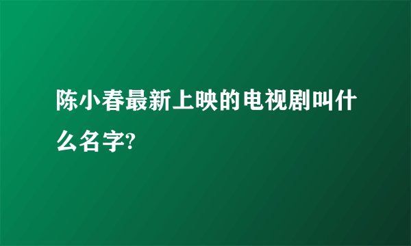 陈小春最新上映的电视剧叫什么名字?