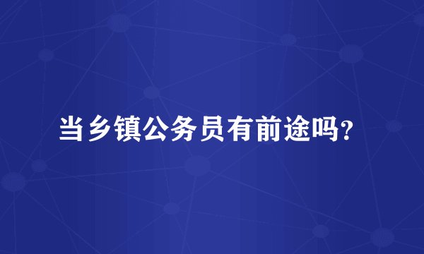 当乡镇公务员有前途吗？